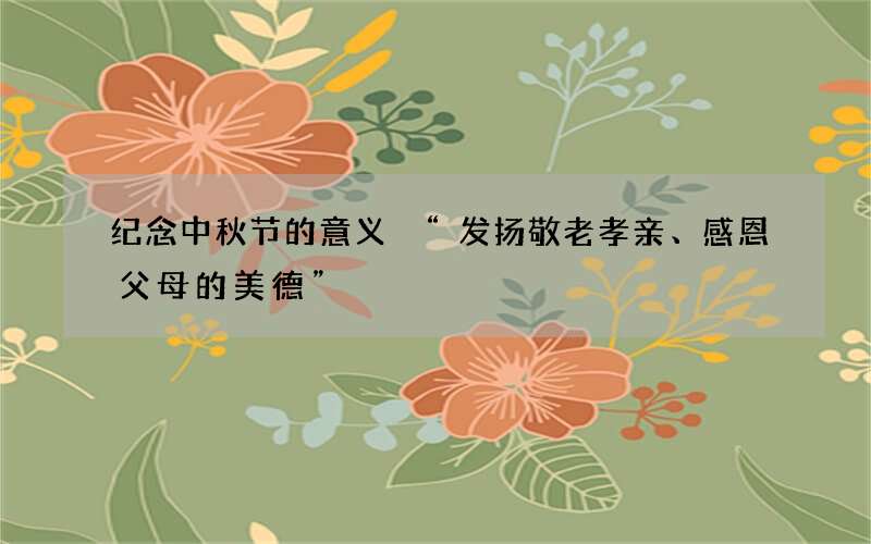纪念中秋节的意义 &ldquo;发扬敬老孝亲、感恩父母的美德&rdquo;